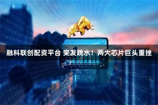 融科联创配资平台 突发跳水！两大芯片巨头重挫
