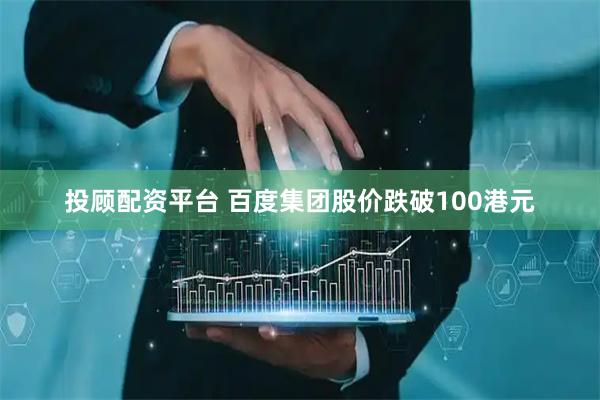 投顾配资平台 百度集团股价跌破100港元