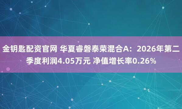 金钥匙配资官网 华夏睿磐泰荣混合A：2026年第二季度利润4.05万元 净值增长率0.26%