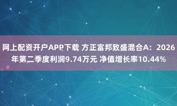 网上配资开户APP下载 方正富邦致盛混合A：2026年第二季度利润9.74万元 净值增长率10.44%